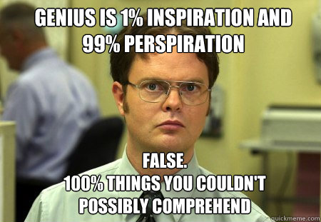 Genius is 1% inspiration and 99% perspiration FALSE.  
100% things you couldn't possibly comprehend  Schrute