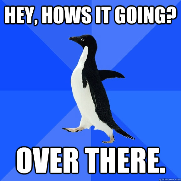Hey, hows it going? over there. - Hey, hows it going? over there.  Socially Awkward Penguin