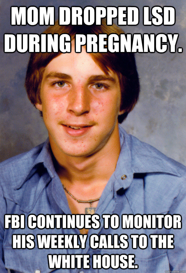 Mom dropped LSD during pregnancy. fbi continues to monitor his weekly calls to the white house.  Old Economy Steven