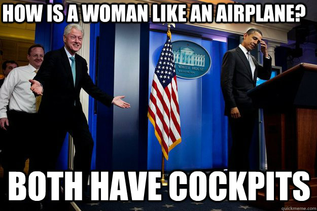 How is a woman like an airplane? Both have cockpits - How is a woman like an airplane? Both have cockpits  Inappropriate Timing Bill Clinton