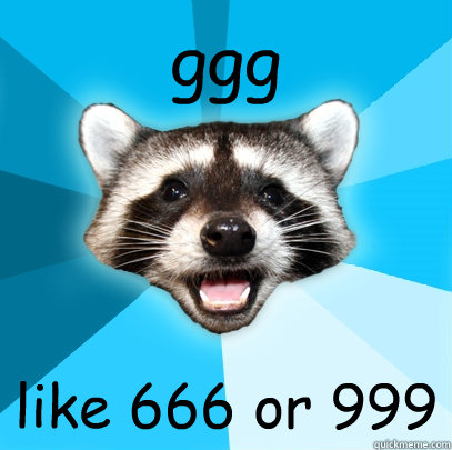 ggg like 666 or 999   Lame Pun Coon