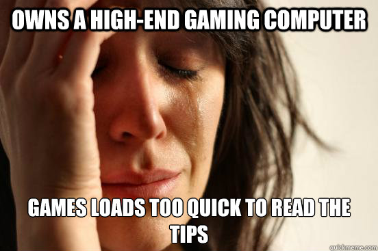 Owns a high-end gaming computer Games loads too quick to read the tips  First World Problems