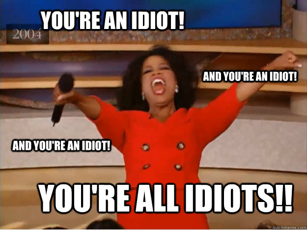 You're an idiot! You're all idiots!! and you're an idiot! and you're an idiot! - You're an idiot! You're all idiots!! and you're an idiot! and you're an idiot!  oprah you get a car