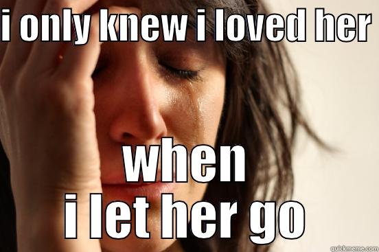 I ONLY KNEW I LOVED HER  WHEN I LET HER GO First World Problems