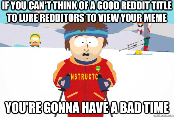 If you can't think of a good reddit title to lure redditors to view your meme You're gonna have a bad time  Super Cool Ski Instructor