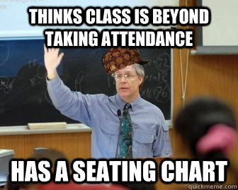 Thinks class is beyond taking attendance has a seating chart  Scumbag Professor