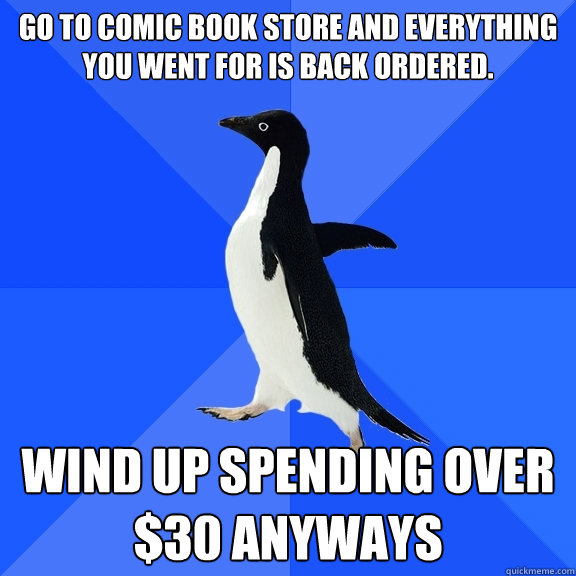 Go to comic book store and everything you went for is back ordered. Wind up spending over $30 anyways  Socially Awkward Penguin