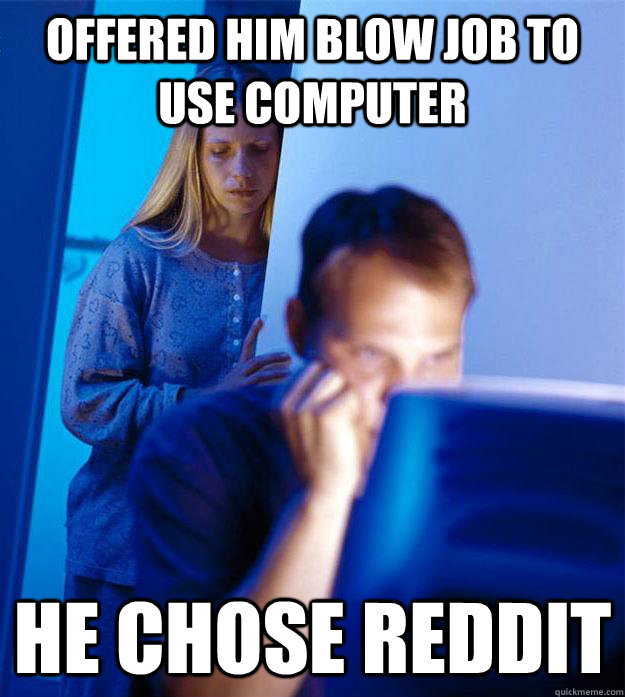 Offered him blow job to use computer He chose reddit - Offered him blow job to use computer He chose reddit  Redditors Wife