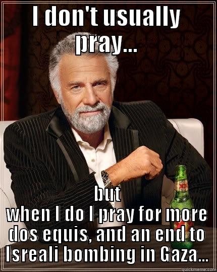 I DON'T USUALLY PRAY... BUT WHEN I DO I PRAY FOR MORE DOS EQUIS, AND AN END TO ISREALI BOMBING IN GAZA... The Most Interesting Man In The World