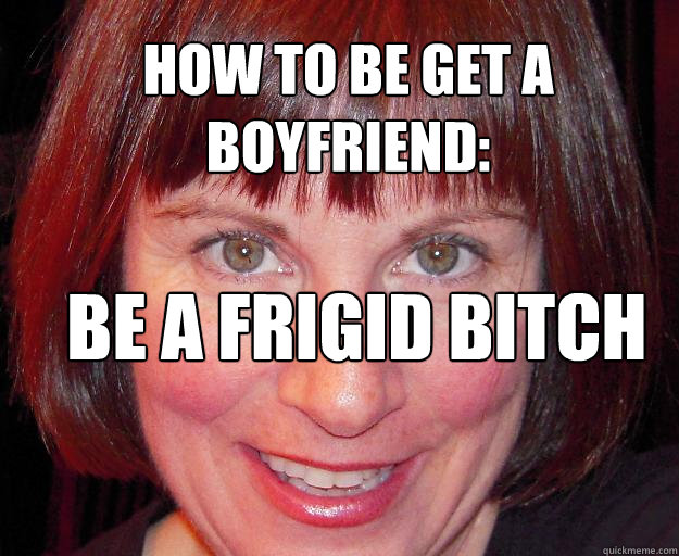 how to be get a boyfriend: be a frigid bitch - how to be get a boyfriend: be a frigid bitch  Susan walsh