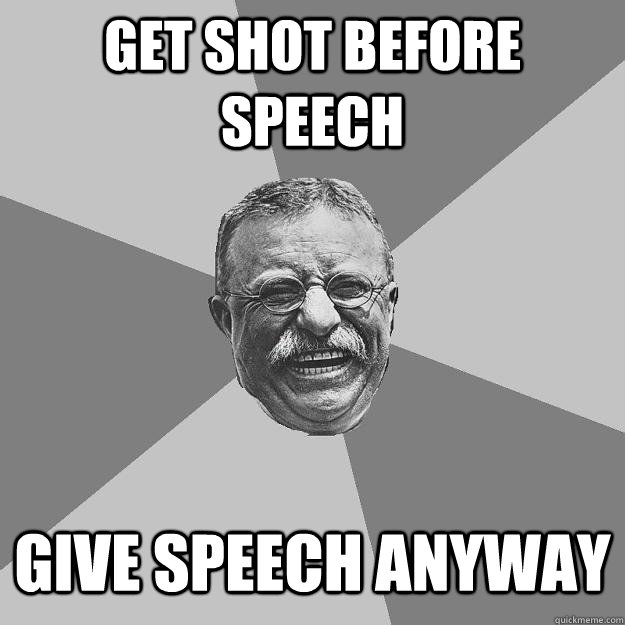 Get shot before speech Give speech anyway - Get shot before speech Give speech anyway  Teddy Roosevelt
