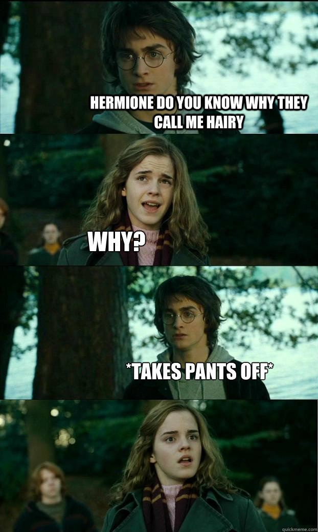 Hermione Do You Know Why They Call Me Hairy Why? *Takes Pants off* - Hermione Do You Know Why They Call Me Hairy Why? *Takes Pants off*  Horny Harry