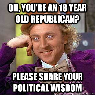 Oh, You're an 18 year old Republican?  Please share your political wisdom   Creepy Wonka