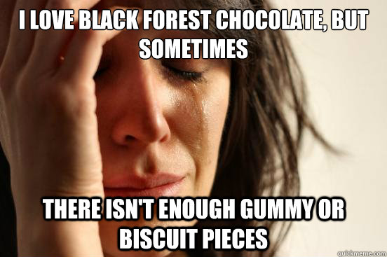 I love black forest chocolate, but sometimes there isn't enough gummy or biscuit pieces  First World Problems