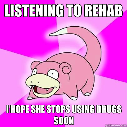 Listening to Rehab i hope she stops using drugs soon  Slowpoke