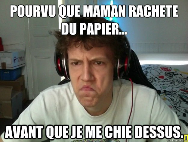 Pourvu que maman rachete du papier... Avant que je me chie dessus.  
