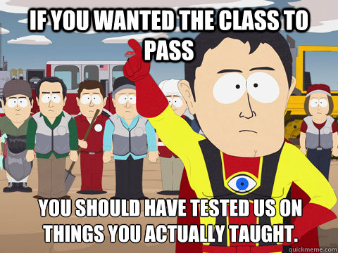 If you wanted the class to pass you should have tested us on things you actually taught.  Captain Hindsight