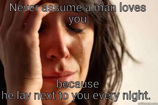 NEVER ASSUME A MAN LOVES YOU BECAUSE HE LAY NEXT TO YOU EVERY NIGHT.  First World Problems