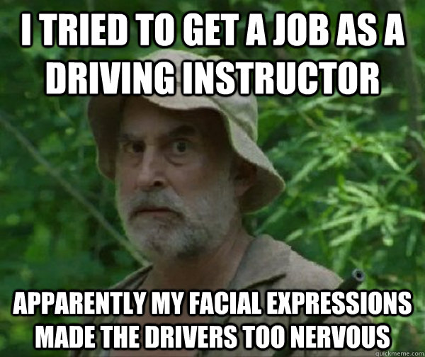 I tried to get a job as a driving instructor Apparently my facial expressions made the drivers too nervous - I tried to get a job as a driving instructor Apparently my facial expressions made the drivers too nervous  Dale-Walking Dead