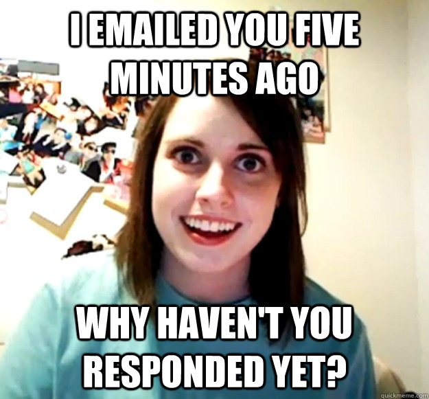 I emailed you five minutes ago why haven't you responded yet?  Overly Attached Girlfriend