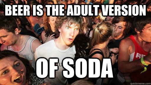 Beer is the adult version of soda  Sudden Clarity Clarence