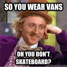 so you wear vans oh you don't skateboard? - so you wear vans oh you don't skateboard?  WILLY WONKA SARCASM