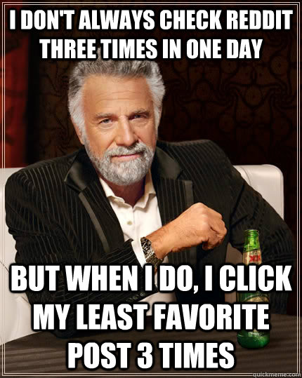 I don't always check reddit three times in one day but when I do, I click my least favorite post 3 times  The Most Interesting Man In The World