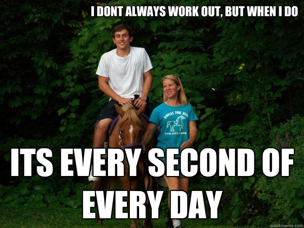 i dont always work out, but when i do ITS EVERY SECOND OF EVERY DAY  