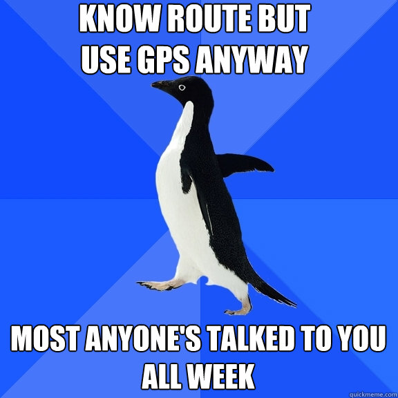 know route but use gps anyway most anyone's talked to you all week  Socially Awkward Penguin