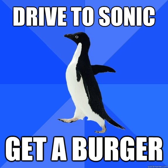 drive to sonic get a burger  Socially Awkward Penguin