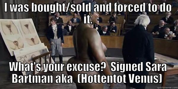 I WAS BOUGHT/SOLD AND FORCED TO DO IT. WHAT'S YOUR EXCUSE?  SIGNED SARA BARTMAN AKA  (HOTTENTOT VENUS)  Misc