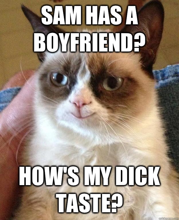 Sam has a boyfriend?  How's my dick taste?   happy grumpy cat