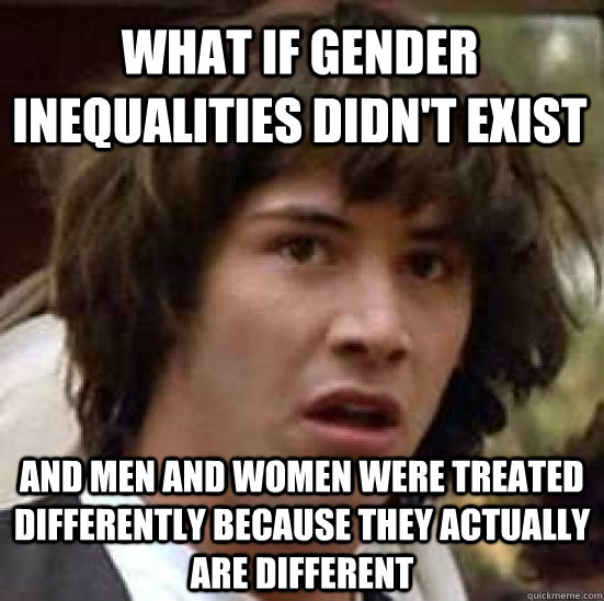 What if gender inequalities didn't exist And men and women were treated differently because they actually are different - What if gender inequalities didn't exist And men and women were treated differently because they actually are different  conspiracy keanu