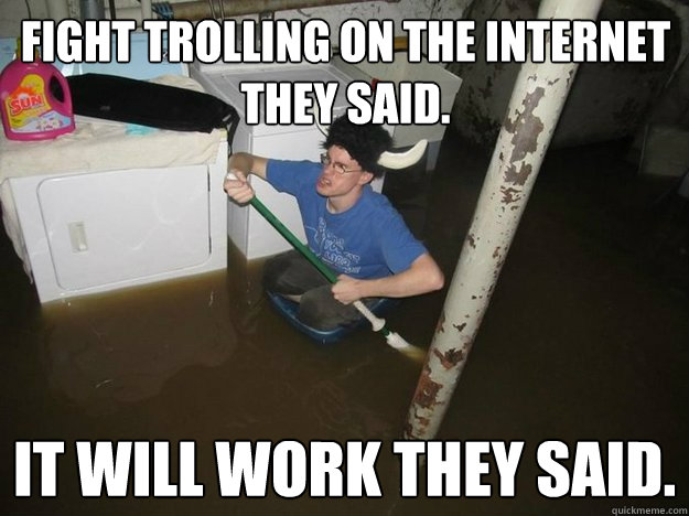 Fight Trolling on the internet they said. It will work they said.   Do the laundry they said