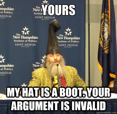 yours My hat is a boot. Your argument is invalid  Vermin Supreme