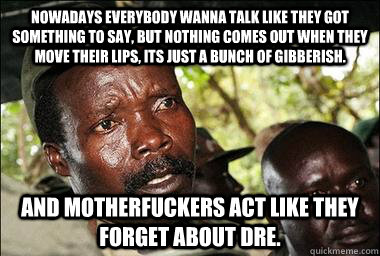 Nowadays everybody wanna talk like they got something to say, but nothing comes out when they move their lips, its just a bunch of gibberish. And motherfuckers act like they forget about dre.   Scumbag Kony