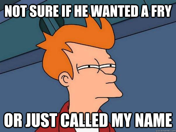 Not sure if he wanted a fry Or just called my name  Futurama Fry