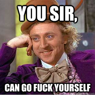 You sir, can go fuck yourself  Condescending Wonka