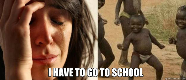  I have to go to school  First World Problems  Third World Success