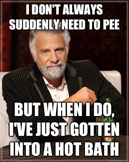 I don't always suddenly need to pee but when I do, I've just gotten into a hot bath   The Most Interesting Man In The World