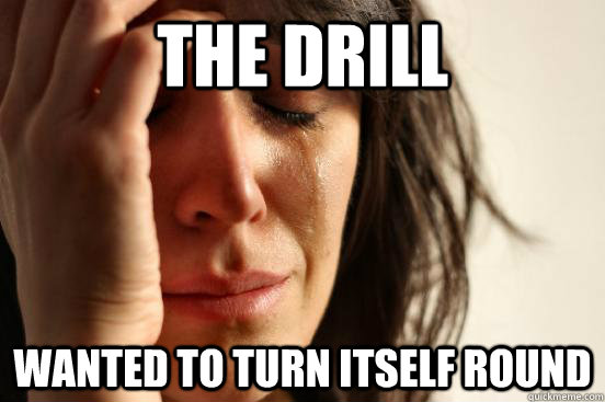 the drill wanted to turn itself round  First World Problems