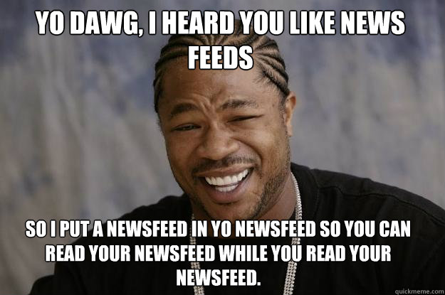 Yo Dawg, I heard you like news feeds So i put a newsfeed in yo newsfeed so you can read your newsfeed while you read your newsfeed.  Xzibit meme