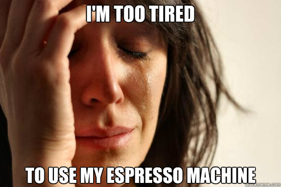 I'm too tired to use my espresso machine  First World Problems