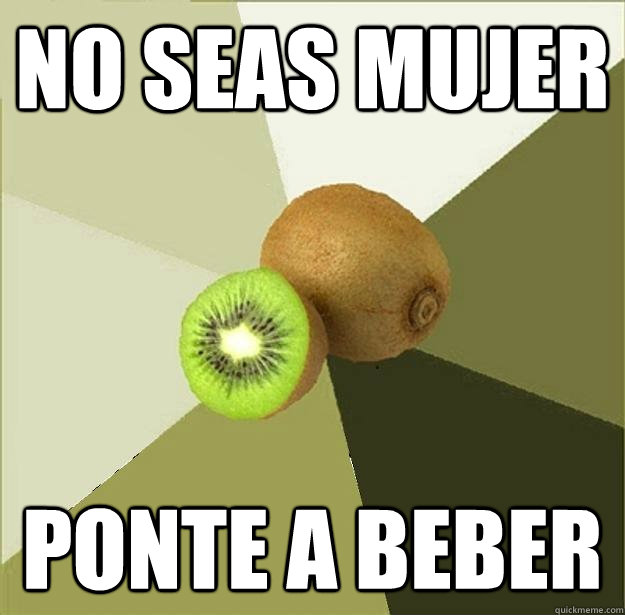 No seas mujer Ponte a beber - No seas mujer Ponte a beber  Unclear Meme Kiwi