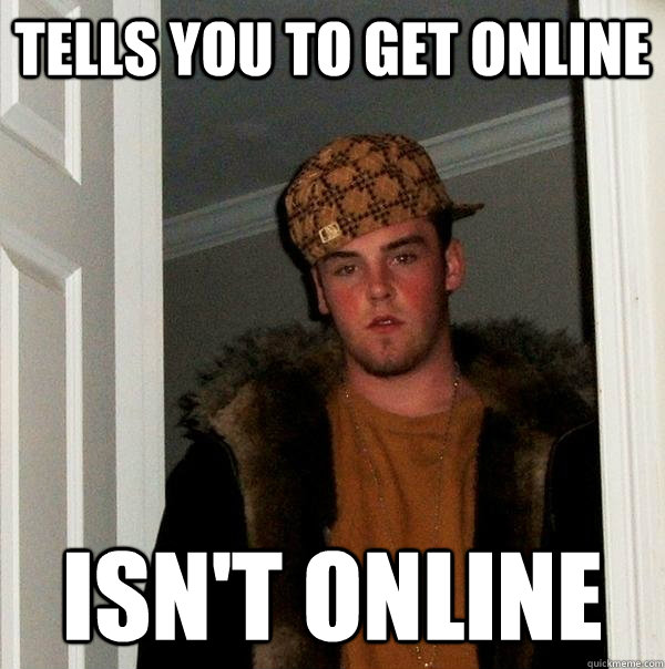 Tells you to get online isn't online  Scumbag Steve