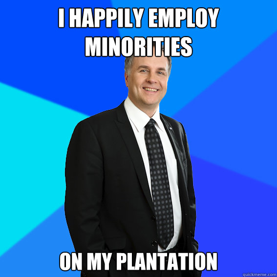 I happily employ minorities on my plantation  Racist White Guy