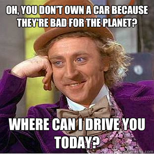 Oh, you don't own a car because they're bad for the planet? Where can I drive you today?  Condescending Wonka