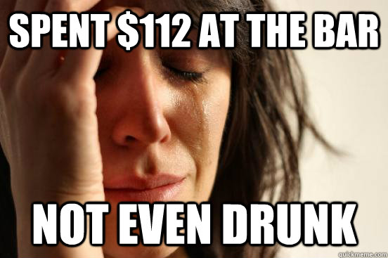 Spent $112 at the bar Not Even Drunk  First World Problems