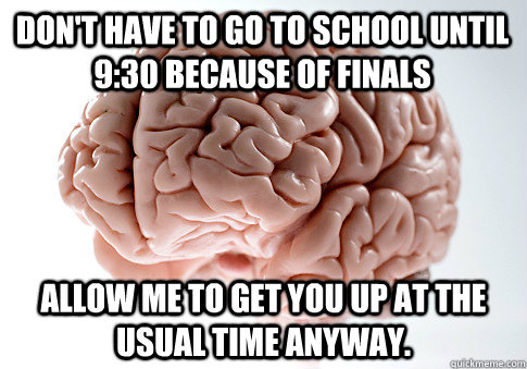 Don't have to go to school until 9:30 because of finals Allow me to get you up at the usual time anyway. - Don't have to go to school until 9:30 because of finals Allow me to get you up at the usual time anyway.  Scumbag Brain