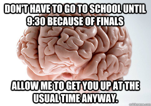 Don't have to go to school until 9:30 because of finals Allow me to get you up at the usual time anyway.  Scumbag Brain